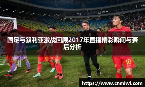 国足与叙利亚激战回顾2017年直播精彩瞬间与赛后分析